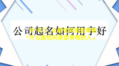 什 🕸 么是忧闷类型命格「什么是忧闷类型命格的人」